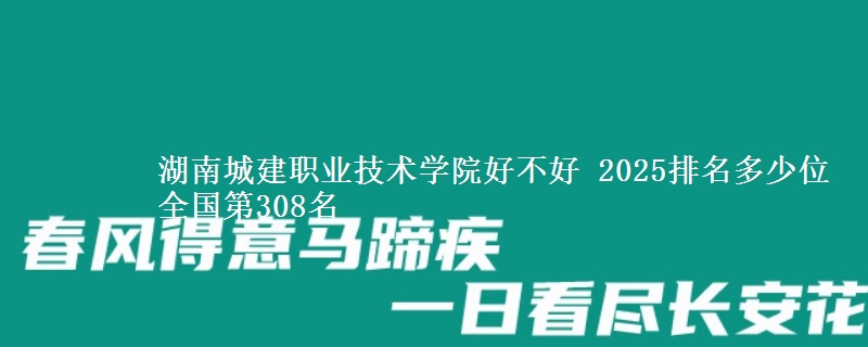 湖南城建职业技术学院好不好 2025排名多少位 全国第308名