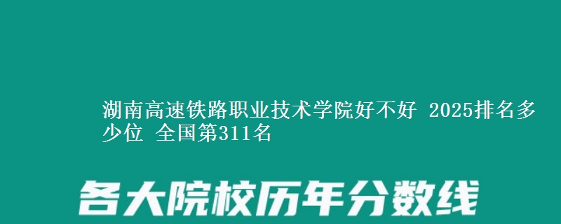 湖南高速铁路职业技术学院好不好 2025排名多少位 全国第311名