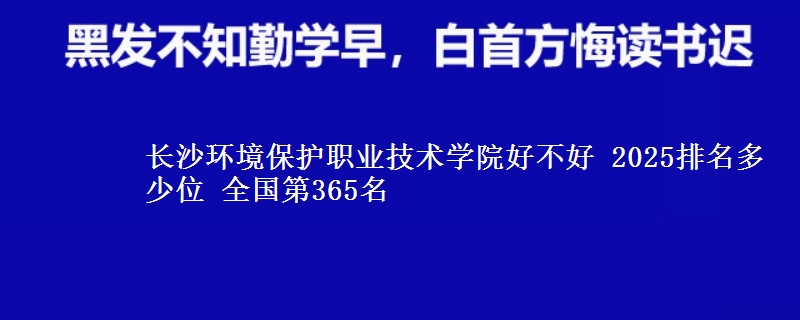 长沙环境保护职业技术学院好不好 2025排名多少位 全国第365名