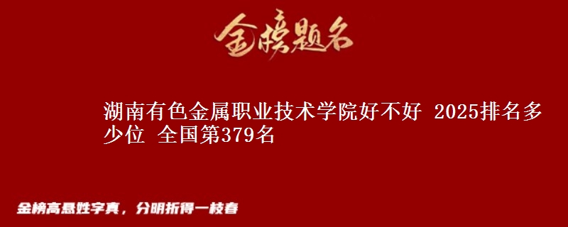 湖南有色金属职业技术学院好不好 2025排名多少位 全国第379名