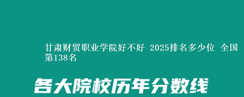 甘肃财贸职业学院好不好 2025排名多少位 全国第138名