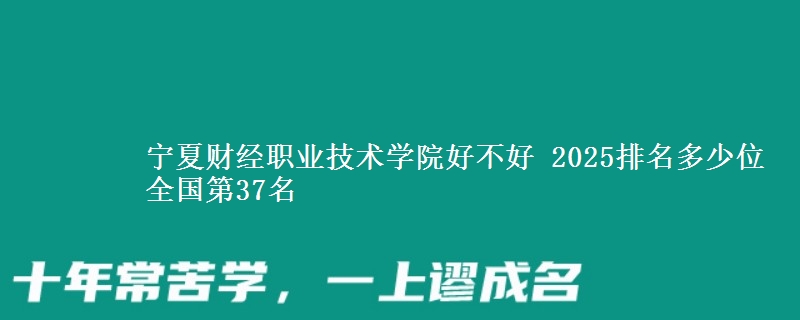 宁夏财经职业技术学院好不好 2025排名多少位 全国第37名