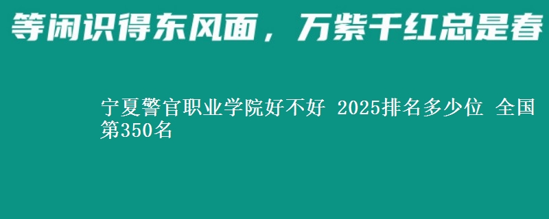宁夏警官职业学院好不好 2025排名多少位 全国第350名