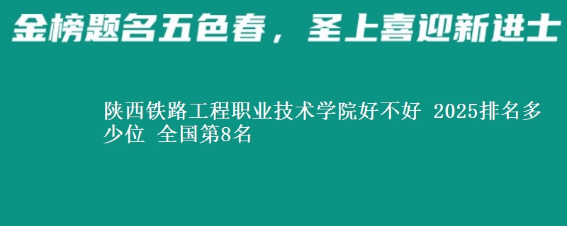 陕西铁路工程职业技术学院好不好 2025排名多少位 全国第8名