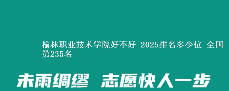 榆林职业技术学院好不好 2025排名多少位 全国第235名