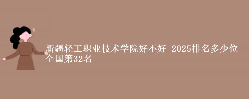 新疆轻工职业技术学院好不好 2025排名多少位 全国第32名
