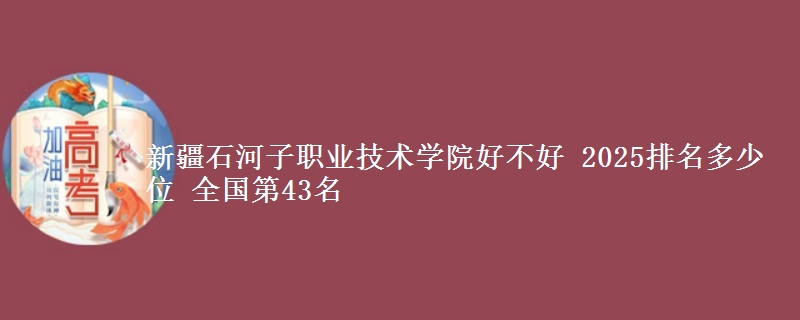 新疆石河子职业技术学院好不好 2025排名多少位 全国第43名