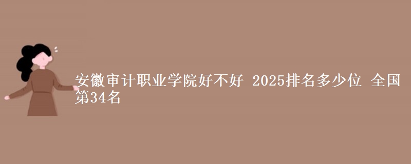 安徽审计职业学院好不好 2025排名多少位 全国第34名