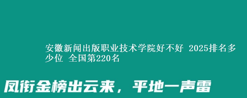 安徽新闻出版职业技术学院好不好 2025排名多少位 全国第220名