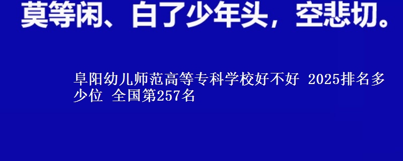 阜阳幼儿师范高等专科学校好不好 2025排名多少位 全国第257名