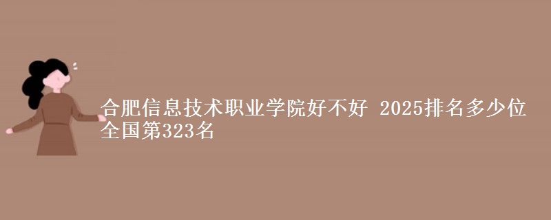 合肥信息技术职业学院好不好 2025排名多少位 全国第323名