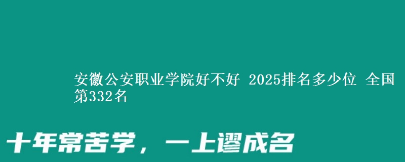 安徽公安职业学院好不好 2025排名多少位 全国第332名