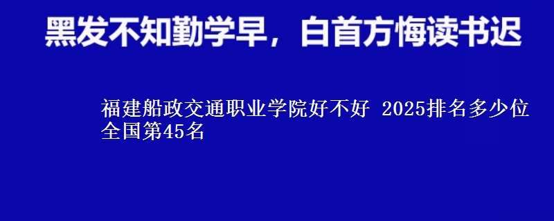福建船政交通职业学院好不好 2025排名多少位 全国第45名
