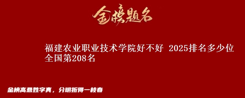 福建农业职业技术学院好不好 2025排名多少位 全国第208名