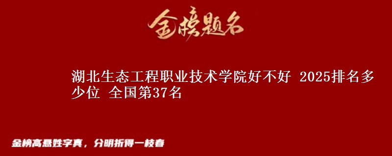 湖北生态工程职业技术学院好不好 2025排名多少位 全国第37名