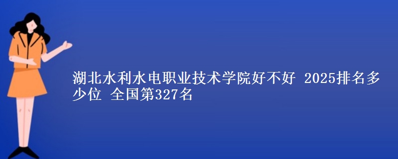 湖北水利水电职业技术学院好不好 2025排名多少位 全国第327名