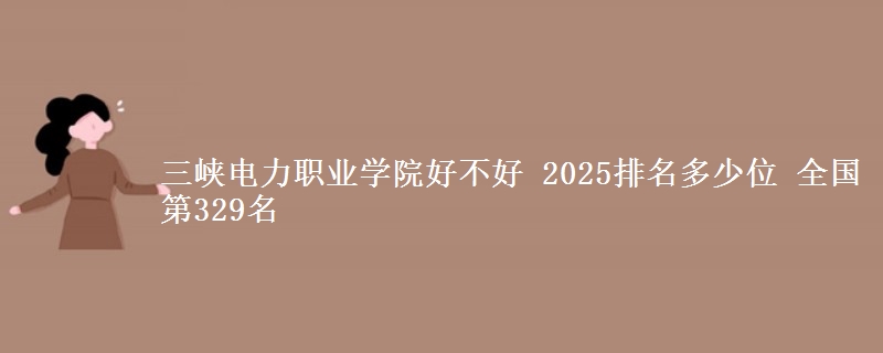 三峡电力职业学院好不好 2025排名多少位 全国第329名