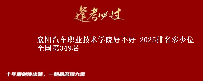 襄阳汽车职业技术学院好不好 2025排名多少位 全国第349名
