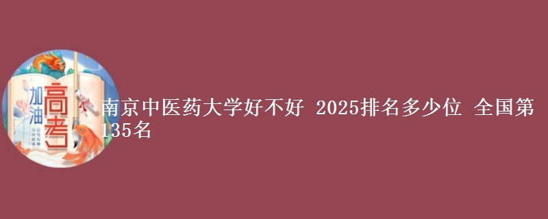 南京中医药大学好不好 2025排名多少位 全国第135名