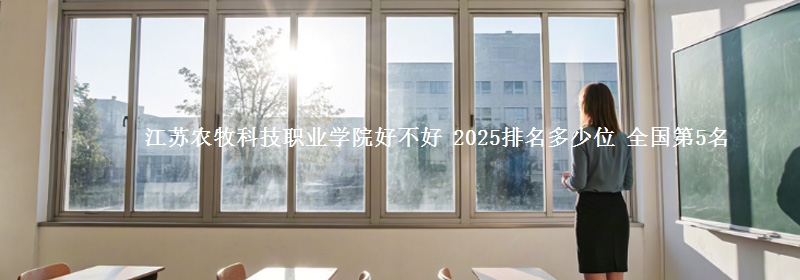 江苏农牧科技职业学院好不好 2025排名多少位 全国第5名