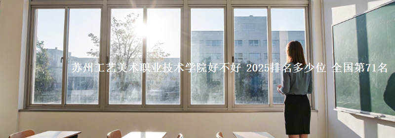 苏州工艺美术职业技术学院好不好 2025排名多少位 全国第71名