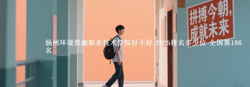 扬州环境资源职业技术学院好不好 2025排名多少位 全国第186名