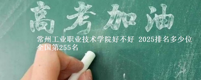 常州工业职业技术学院好不好 2025排名多少位 全国第255名