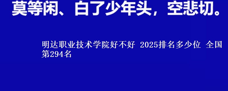 明达职业技术学院好不好 2025排名多少位 全国第294名