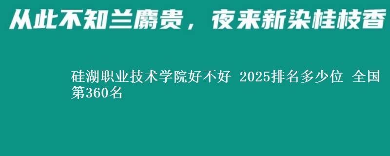 硅湖职业技术学院好不好 2025排名多少位 全国第360名