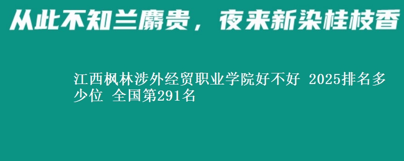 江西枫林涉外经贸职业学院好不好 2025排名多少位 全国第291名