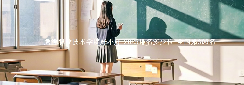 鹰潭职业技术学院好不好 2025排名多少位 全国第306名