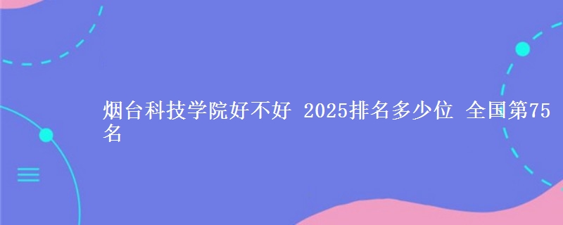 烟台科技学院好不好 2025排名多少位 全国第75名