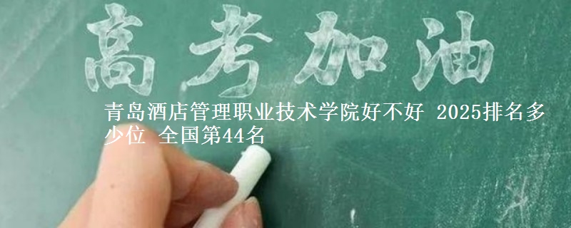 青岛酒店管理职业技术学院好不好 2025排名多少位 全国第44名