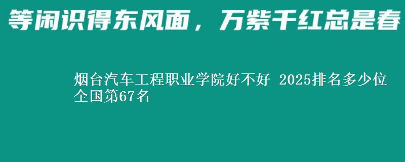 烟台汽车工程职业学院好不好 2025排名多少位 全国第67名