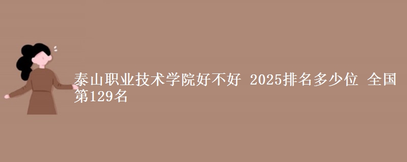 泰山职业技术学院好不好 2025排名多少位 全国第129名