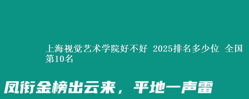 上海视觉艺术学院好不好 2025排名多少位 全国第10名