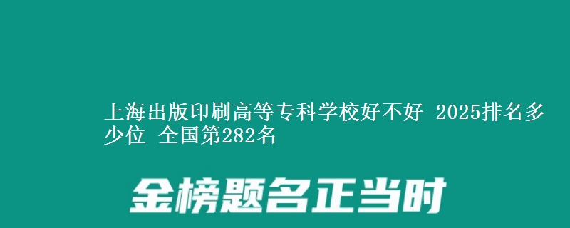 上海出版印刷高等专科学校好不好 2025排名多少位 全国第282名