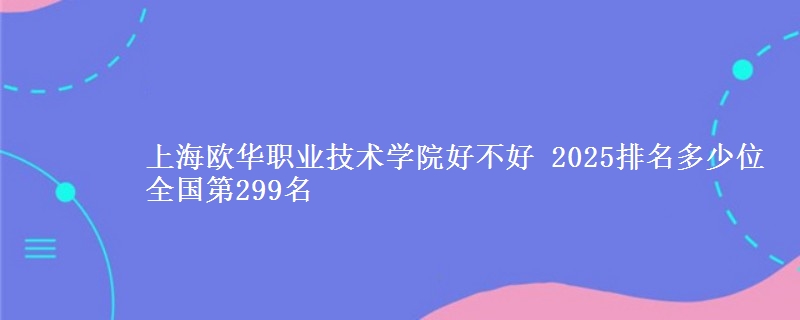 上海欧华职业技术学院好不好 2025排名多少位 全国第299名
