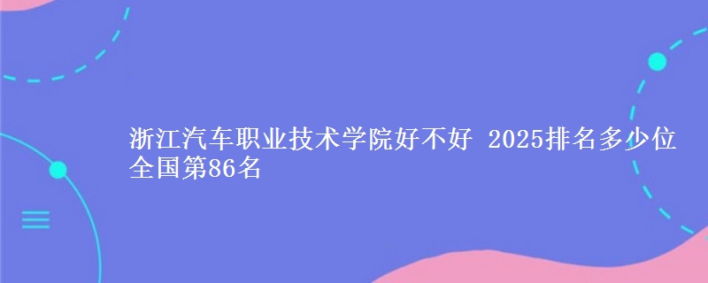 浙江汽车职业技术学院好不好 2025排名多少位 全国第86名