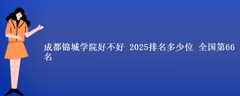 成都锦城学院好不好 2025排名多少位 全国第66名