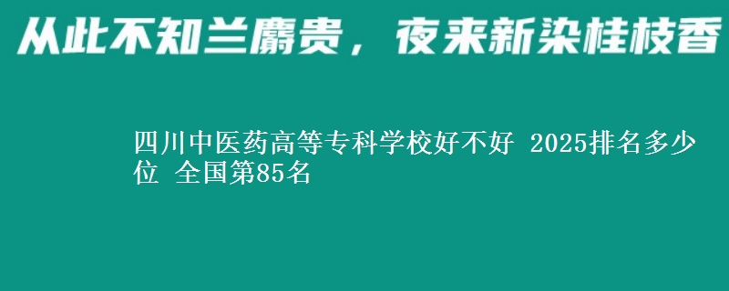 四川中医药高等专科学校好不好 2025排名多少位 全国第85名
