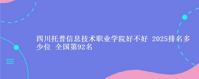 四川托普信息技术职业学院好不好 2025排名多少位 全国第92名