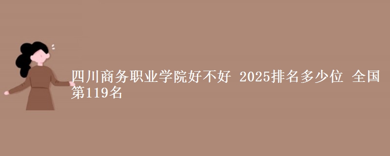 四川商务职业学院好不好 2025排名多少位 全国第119名