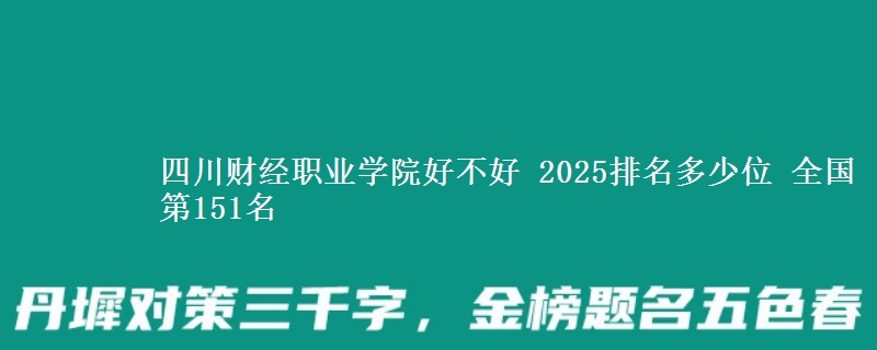 四川财经职业学院好不好 2025排名多少位 全国第151名
