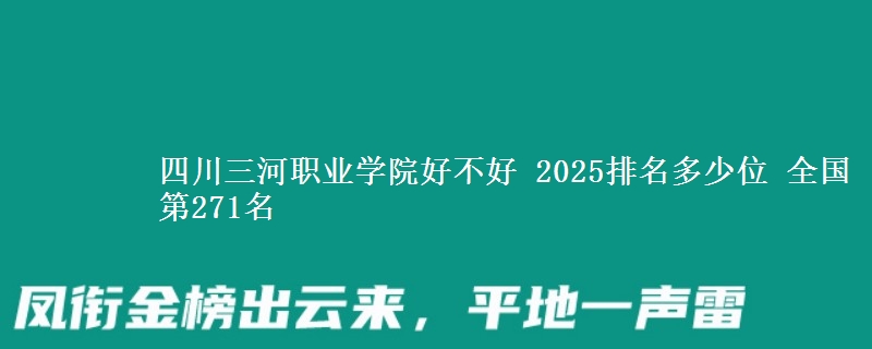 四川三河职业学院好不好 2025排名多少位 全国第271名