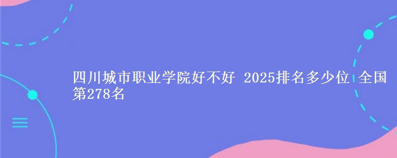 四川城市职业学院好不好 2025排名多少位 全国第278名