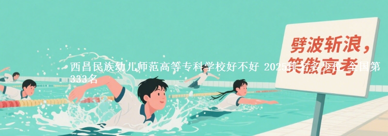 西昌民族幼儿师范高等专科学校好不好 2025排名多少位 全国第333名