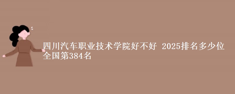 四川汽车职业技术学院好不好 2025排名多少位 全国第384名