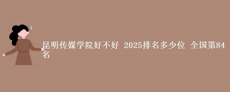 昆明传媒学院好不好 2025排名多少位 全国第84名