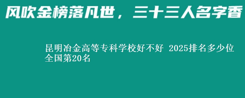 昆明冶金高等专科学校好不好 2025排名多少位 全国第20名